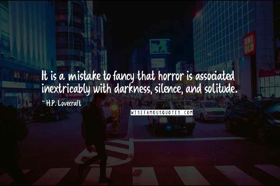 H.P. Lovecraft Quotes: It is a mistake to fancy that horror is associated inextricably with darkness, silence, and solitude.