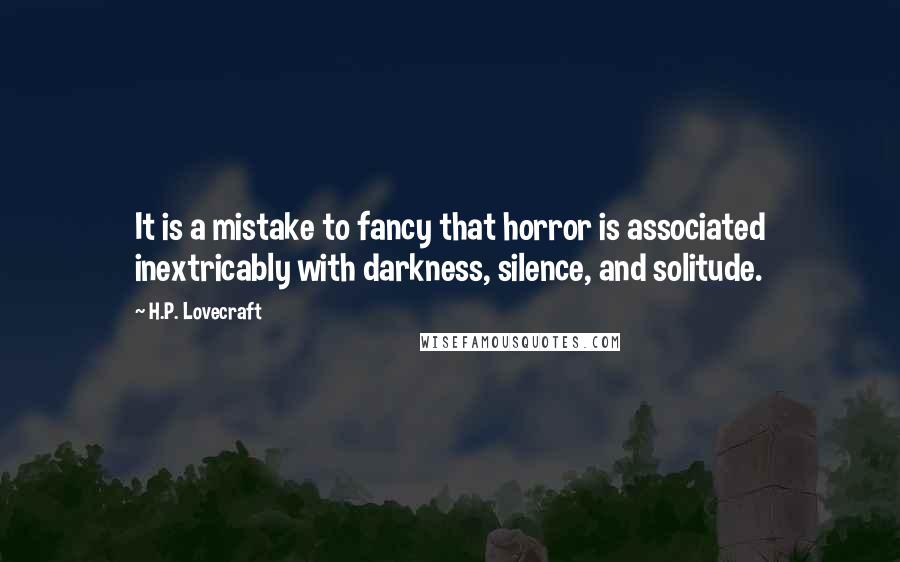 H.P. Lovecraft Quotes: It is a mistake to fancy that horror is associated inextricably with darkness, silence, and solitude.