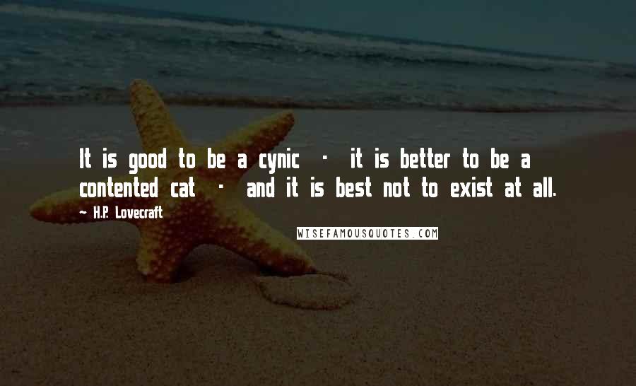 H.P. Lovecraft Quotes: It is good to be a cynic  -  it is better to be a contented cat  -  and it is best not to exist at all.