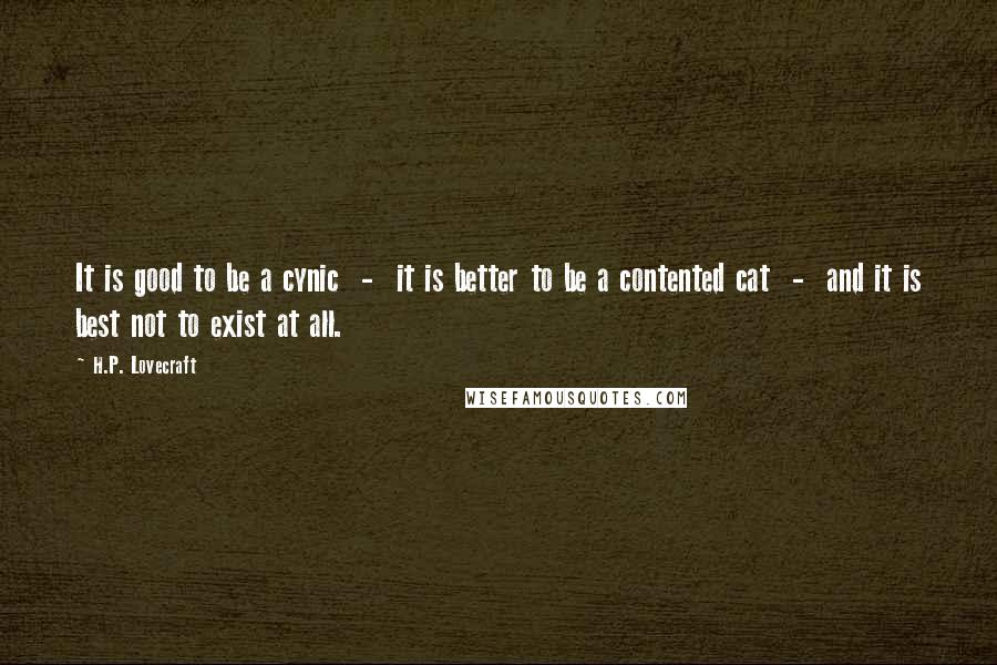 H.P. Lovecraft Quotes: It is good to be a cynic  -  it is better to be a contented cat  -  and it is best not to exist at all.