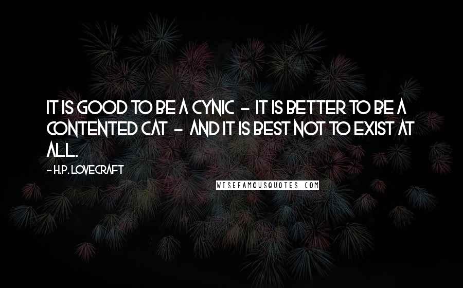H.P. Lovecraft Quotes: It is good to be a cynic  -  it is better to be a contented cat  -  and it is best not to exist at all.