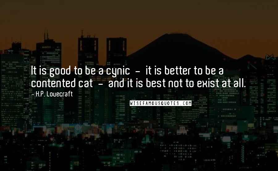 H.P. Lovecraft Quotes: It is good to be a cynic  -  it is better to be a contented cat  -  and it is best not to exist at all.