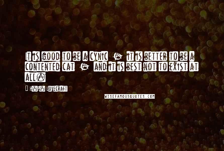 H.P. Lovecraft Quotes: It is good to be a cynic  -  it is better to be a contented cat  -  and it is best not to exist at all.