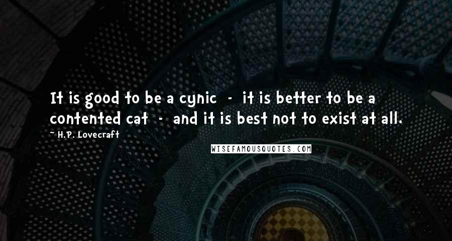 H.P. Lovecraft Quotes: It is good to be a cynic  -  it is better to be a contented cat  -  and it is best not to exist at all.