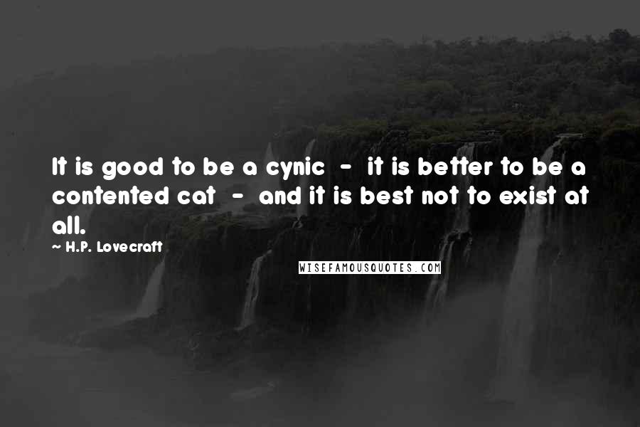 H.P. Lovecraft Quotes: It is good to be a cynic  -  it is better to be a contented cat  -  and it is best not to exist at all.