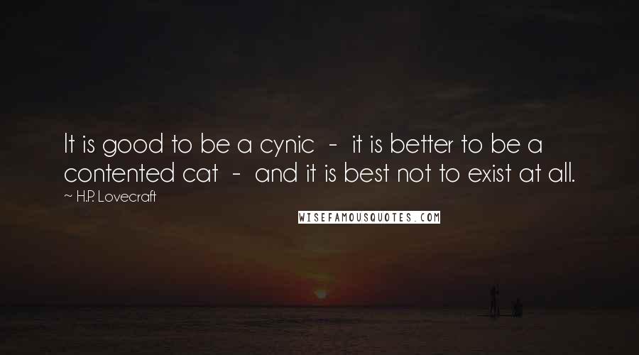 H.P. Lovecraft Quotes: It is good to be a cynic  -  it is better to be a contented cat  -  and it is best not to exist at all.