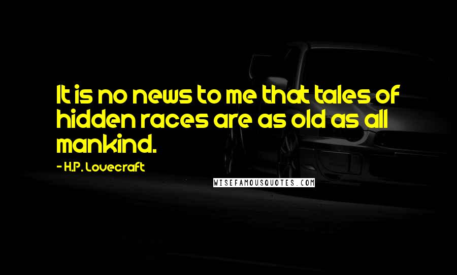 H.P. Lovecraft Quotes: It is no news to me that tales of hidden races are as old as all mankind.