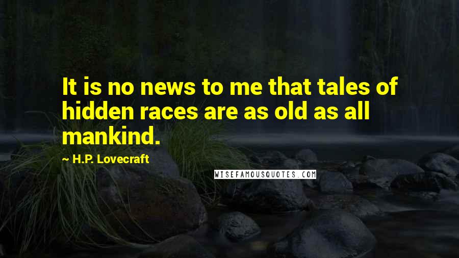 H.P. Lovecraft Quotes: It is no news to me that tales of hidden races are as old as all mankind.