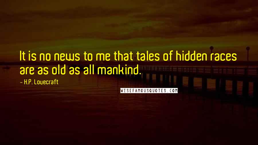 H.P. Lovecraft Quotes: It is no news to me that tales of hidden races are as old as all mankind.