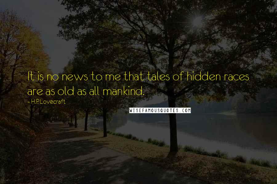H.P. Lovecraft Quotes: It is no news to me that tales of hidden races are as old as all mankind.
