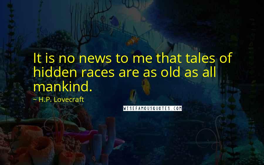 H.P. Lovecraft Quotes: It is no news to me that tales of hidden races are as old as all mankind.