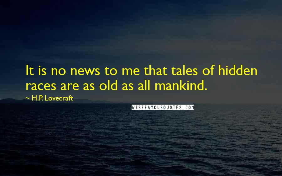 H.P. Lovecraft Quotes: It is no news to me that tales of hidden races are as old as all mankind.