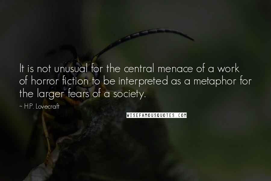 H.P. Lovecraft Quotes: It is not unusual for the central menace of a work of horror fiction to be interpreted as a metaphor for the larger fears of a society.