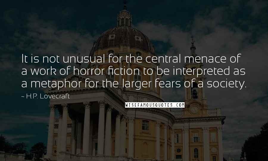 H.P. Lovecraft Quotes: It is not unusual for the central menace of a work of horror fiction to be interpreted as a metaphor for the larger fears of a society.