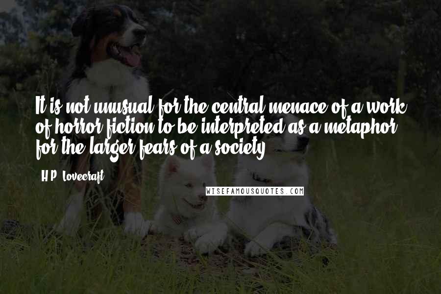 H.P. Lovecraft Quotes: It is not unusual for the central menace of a work of horror fiction to be interpreted as a metaphor for the larger fears of a society.