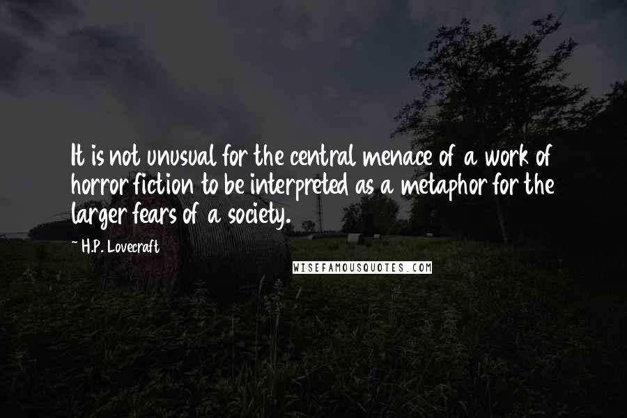 H.P. Lovecraft Quotes: It is not unusual for the central menace of a work of horror fiction to be interpreted as a metaphor for the larger fears of a society.