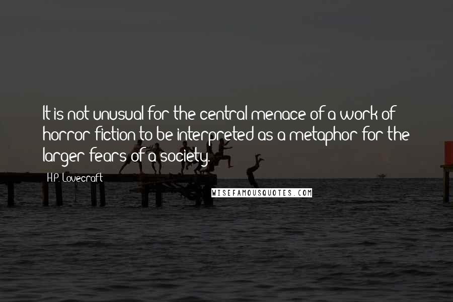 H.P. Lovecraft Quotes: It is not unusual for the central menace of a work of horror fiction to be interpreted as a metaphor for the larger fears of a society.