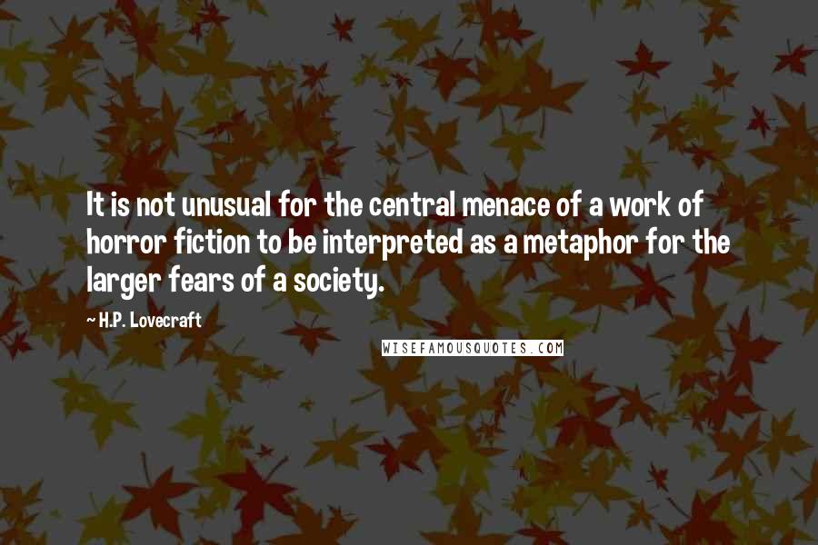 H.P. Lovecraft Quotes: It is not unusual for the central menace of a work of horror fiction to be interpreted as a metaphor for the larger fears of a society.