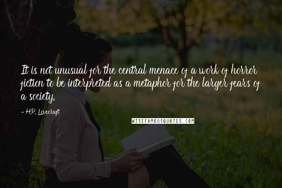 H.P. Lovecraft Quotes: It is not unusual for the central menace of a work of horror fiction to be interpreted as a metaphor for the larger fears of a society.