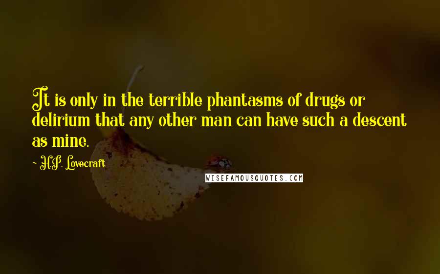 H.P. Lovecraft Quotes: It is only in the terrible phantasms of drugs or delirium that any other man can have such a descent as mine.