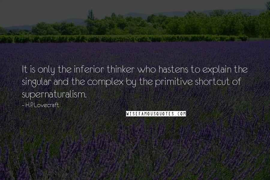 H.P. Lovecraft Quotes: It is only the inferior thinker who hastens to explain the singular and the complex by the primitive shortcut of supernaturalism.