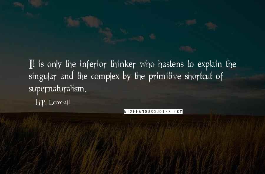 H.P. Lovecraft Quotes: It is only the inferior thinker who hastens to explain the singular and the complex by the primitive shortcut of supernaturalism.