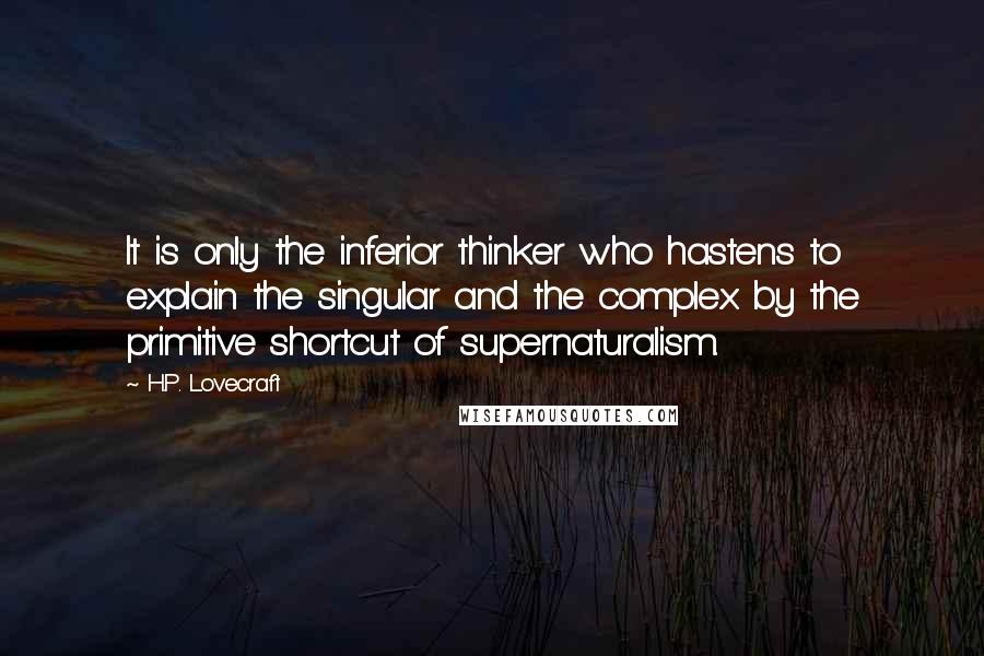 H.P. Lovecraft Quotes: It is only the inferior thinker who hastens to explain the singular and the complex by the primitive shortcut of supernaturalism.