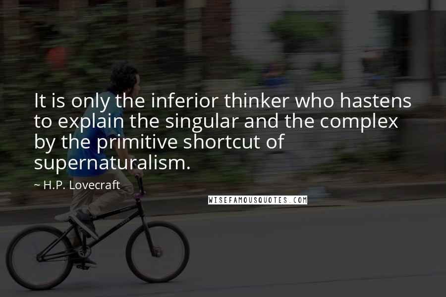 H.P. Lovecraft Quotes: It is only the inferior thinker who hastens to explain the singular and the complex by the primitive shortcut of supernaturalism.