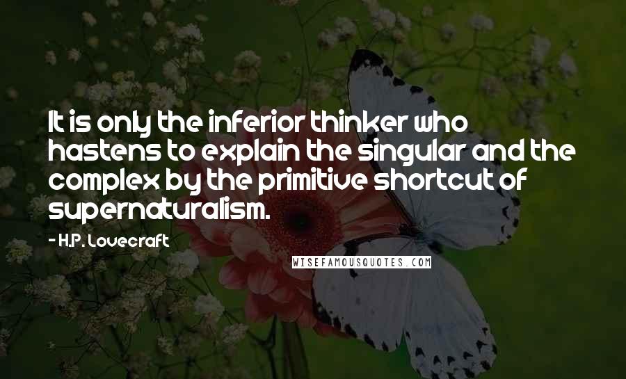 H.P. Lovecraft Quotes: It is only the inferior thinker who hastens to explain the singular and the complex by the primitive shortcut of supernaturalism.