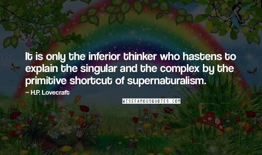 H.P. Lovecraft Quotes: It is only the inferior thinker who hastens to explain the singular and the complex by the primitive shortcut of supernaturalism.