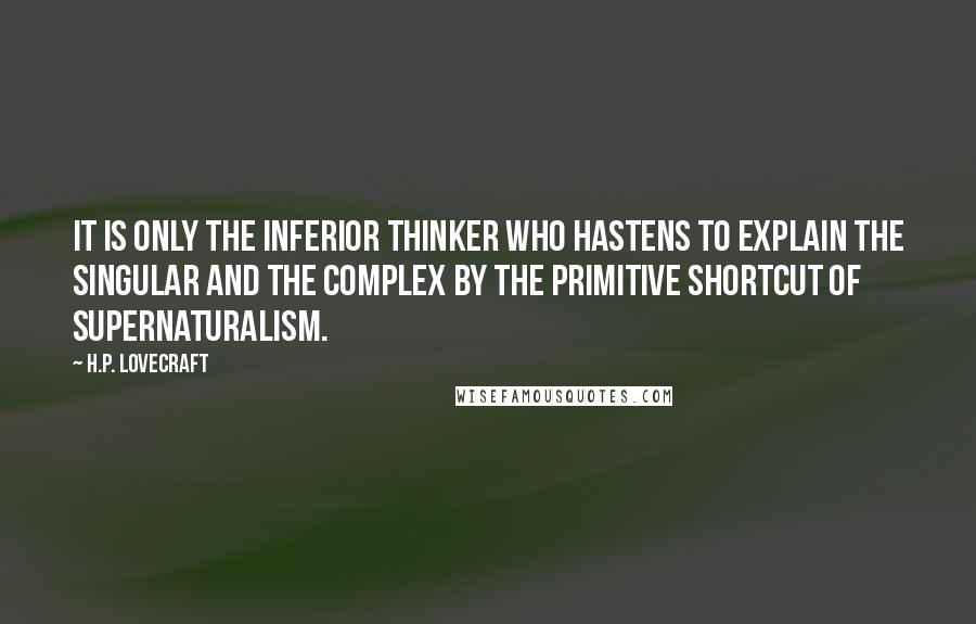 H.P. Lovecraft Quotes: It is only the inferior thinker who hastens to explain the singular and the complex by the primitive shortcut of supernaturalism.