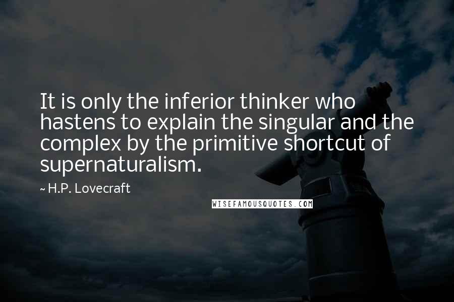 H.P. Lovecraft Quotes: It is only the inferior thinker who hastens to explain the singular and the complex by the primitive shortcut of supernaturalism.