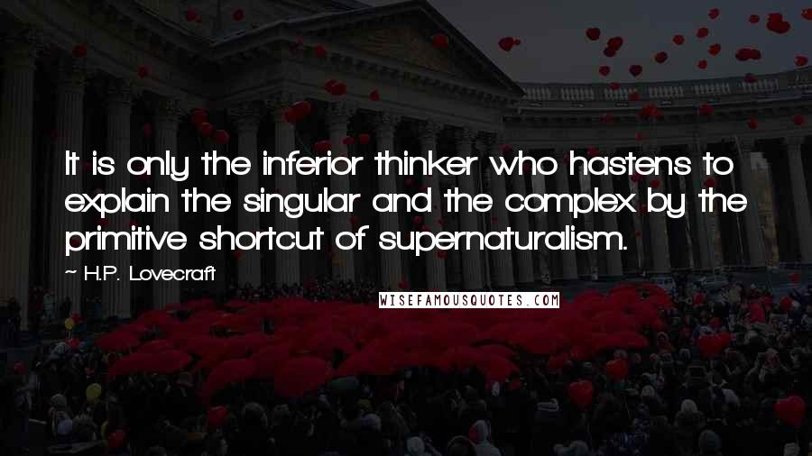 H.P. Lovecraft Quotes: It is only the inferior thinker who hastens to explain the singular and the complex by the primitive shortcut of supernaturalism.