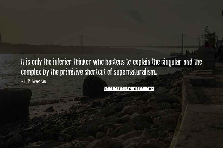 H.P. Lovecraft Quotes: It is only the inferior thinker who hastens to explain the singular and the complex by the primitive shortcut of supernaturalism.