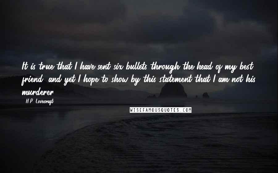 H.P. Lovecraft Quotes: It is true that I have sent six bullets through the head of my best friend, and yet I hope to show by this statement that I am not his murderer.