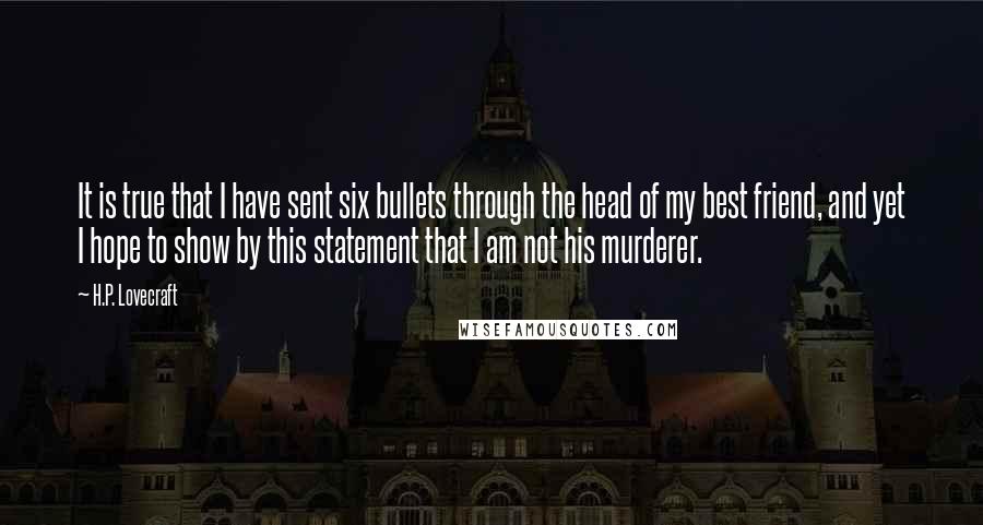 H.P. Lovecraft Quotes: It is true that I have sent six bullets through the head of my best friend, and yet I hope to show by this statement that I am not his murderer.