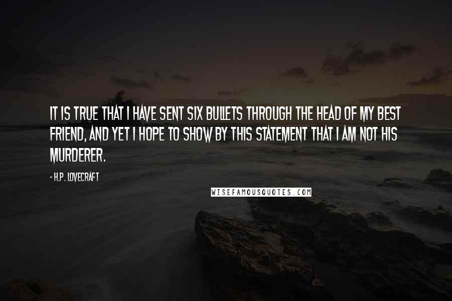 H.P. Lovecraft Quotes: It is true that I have sent six bullets through the head of my best friend, and yet I hope to show by this statement that I am not his murderer.