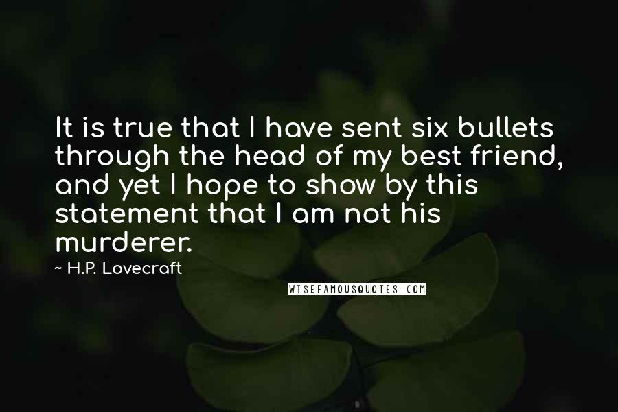 H.P. Lovecraft Quotes: It is true that I have sent six bullets through the head of my best friend, and yet I hope to show by this statement that I am not his murderer.