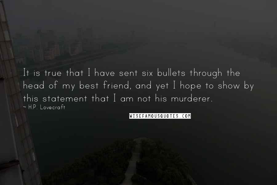 H.P. Lovecraft Quotes: It is true that I have sent six bullets through the head of my best friend, and yet I hope to show by this statement that I am not his murderer.