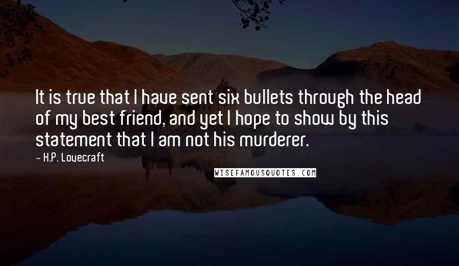 H.P. Lovecraft Quotes: It is true that I have sent six bullets through the head of my best friend, and yet I hope to show by this statement that I am not his murderer.