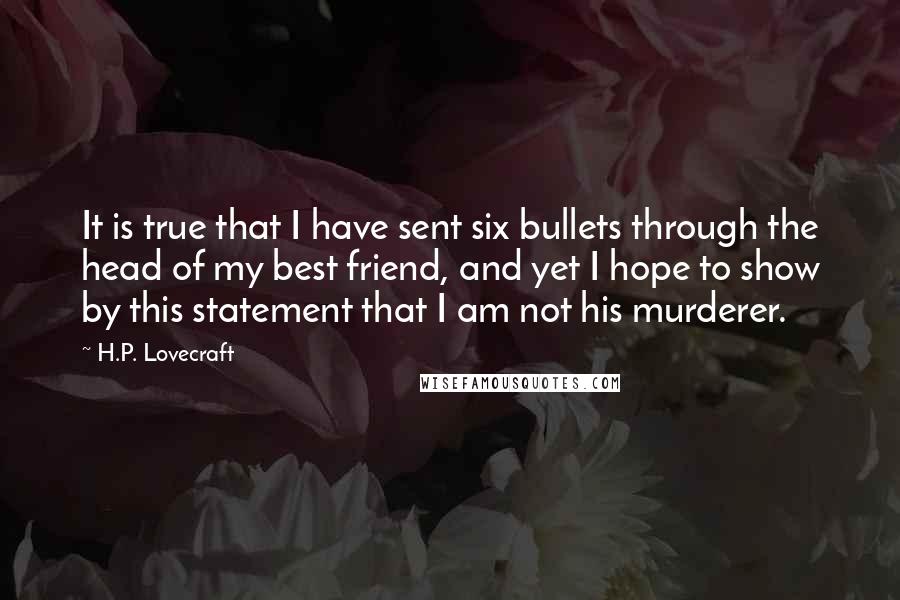H.P. Lovecraft Quotes: It is true that I have sent six bullets through the head of my best friend, and yet I hope to show by this statement that I am not his murderer.