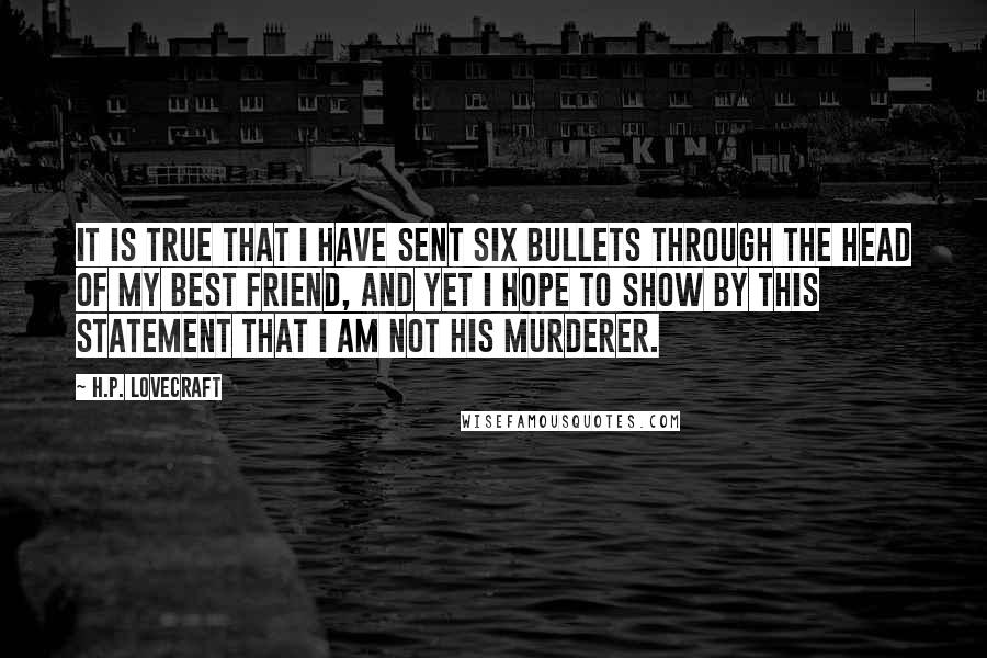 H.P. Lovecraft Quotes: It is true that I have sent six bullets through the head of my best friend, and yet I hope to show by this statement that I am not his murderer.