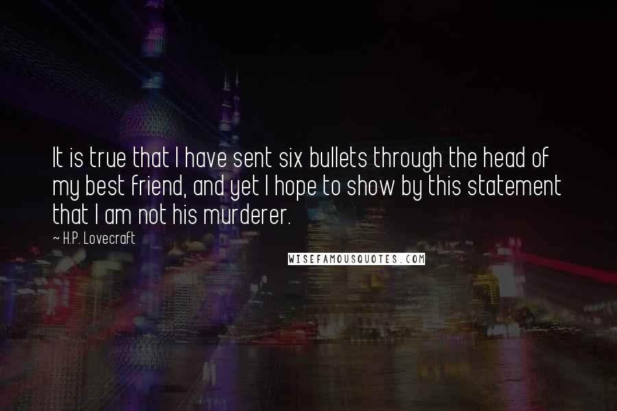 H.P. Lovecraft Quotes: It is true that I have sent six bullets through the head of my best friend, and yet I hope to show by this statement that I am not his murderer.