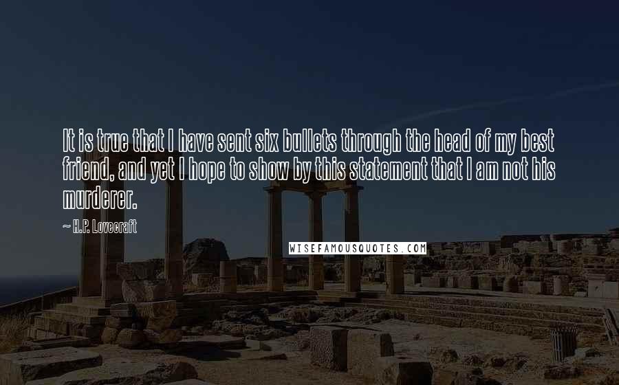 H.P. Lovecraft Quotes: It is true that I have sent six bullets through the head of my best friend, and yet I hope to show by this statement that I am not his murderer.