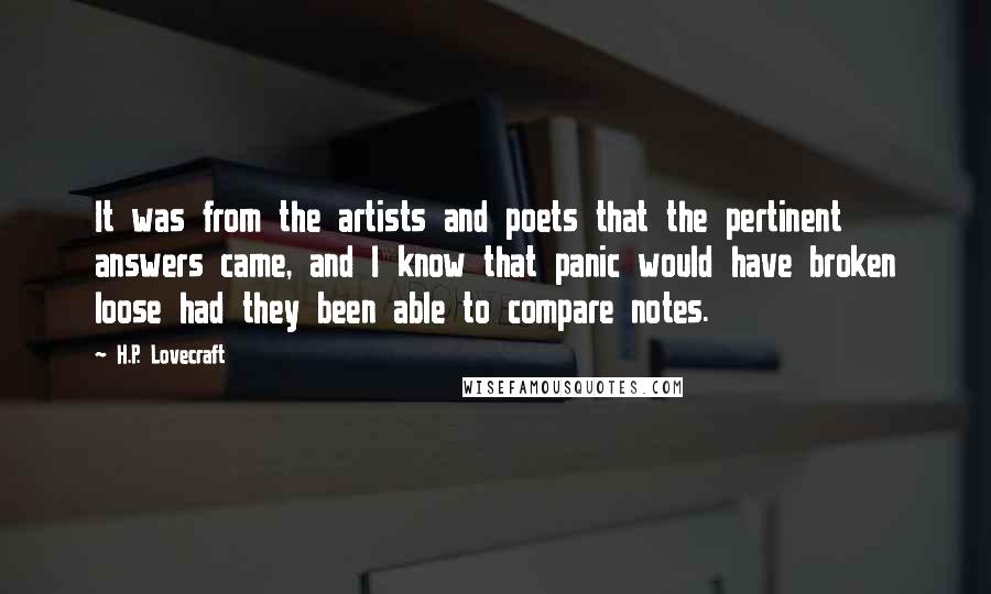 H.P. Lovecraft Quotes: It was from the artists and poets that the pertinent answers came, and I know that panic would have broken loose had they been able to compare notes.