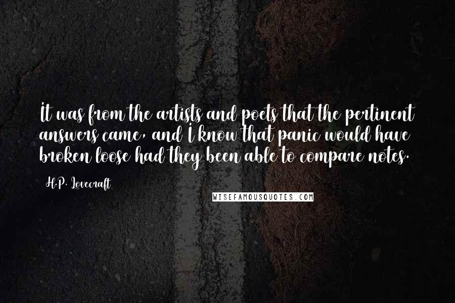 H.P. Lovecraft Quotes: It was from the artists and poets that the pertinent answers came, and I know that panic would have broken loose had they been able to compare notes.