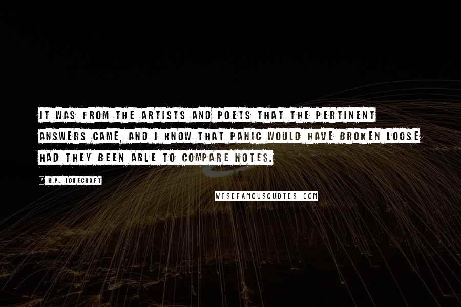 H.P. Lovecraft Quotes: It was from the artists and poets that the pertinent answers came, and I know that panic would have broken loose had they been able to compare notes.