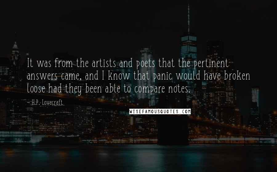 H.P. Lovecraft Quotes: It was from the artists and poets that the pertinent answers came, and I know that panic would have broken loose had they been able to compare notes.