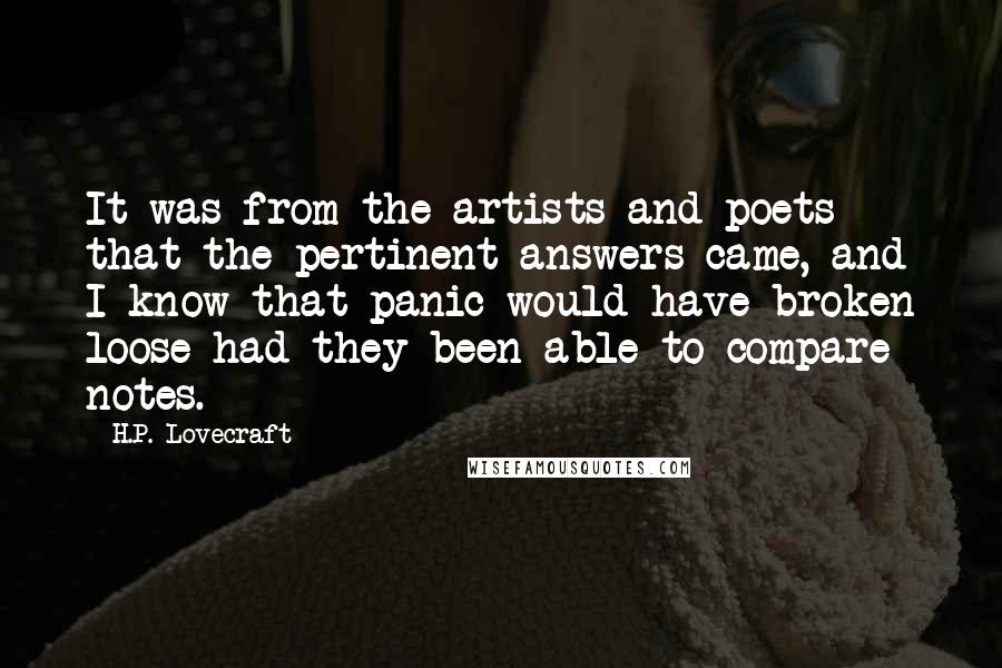 H.P. Lovecraft Quotes: It was from the artists and poets that the pertinent answers came, and I know that panic would have broken loose had they been able to compare notes.