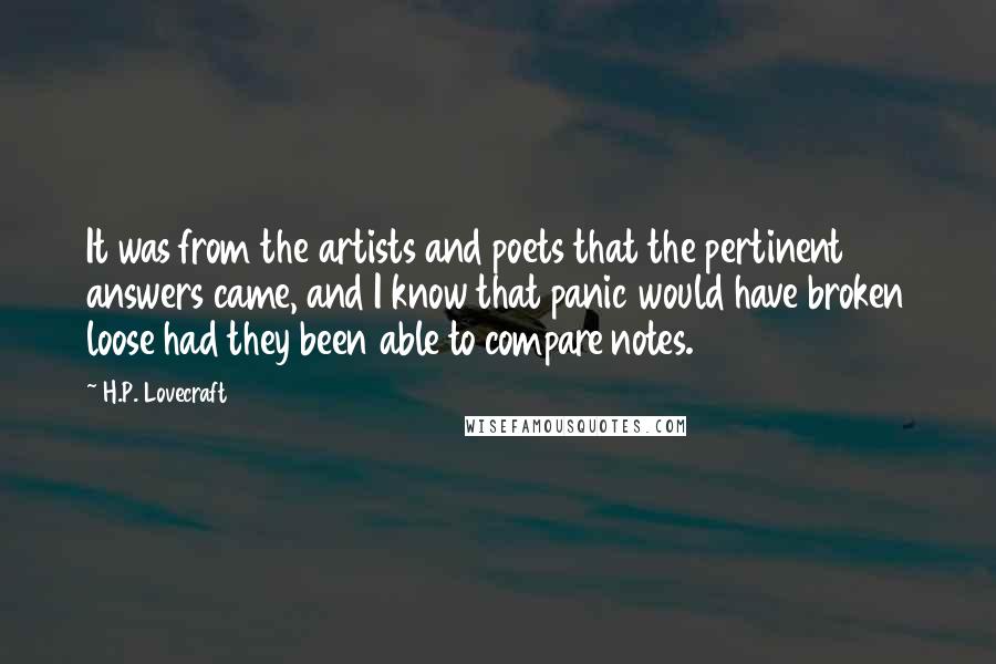 H.P. Lovecraft Quotes: It was from the artists and poets that the pertinent answers came, and I know that panic would have broken loose had they been able to compare notes.